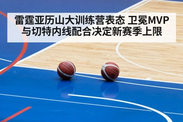 雷霆亚历山大训练营表态 卫冕MVP与切特内线配合决定新赛季上限