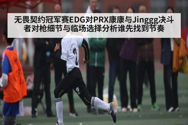 无畏契约冠军赛EDG对PRX康康与Jinggg决斗者对枪细节与临场选择分析谁先找到节奏