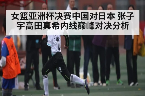 女篮亚洲杯决赛中国对日本 张子宇高田真希内线巅峰对决分析