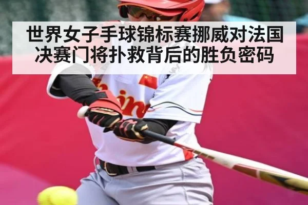 世界女子手球锦标赛挪威对法国决赛门将扑救背后的胜负密码